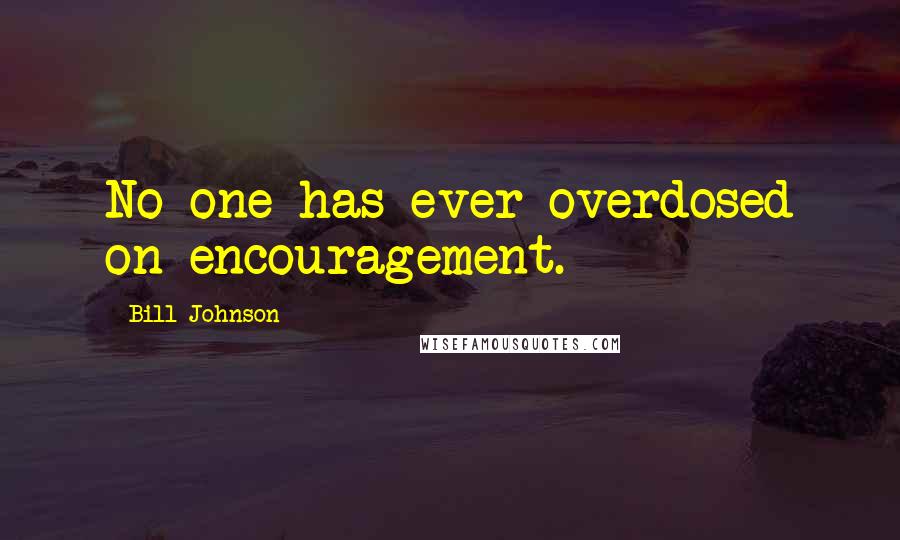 Bill Johnson Quotes: No one has ever overdosed on encouragement.