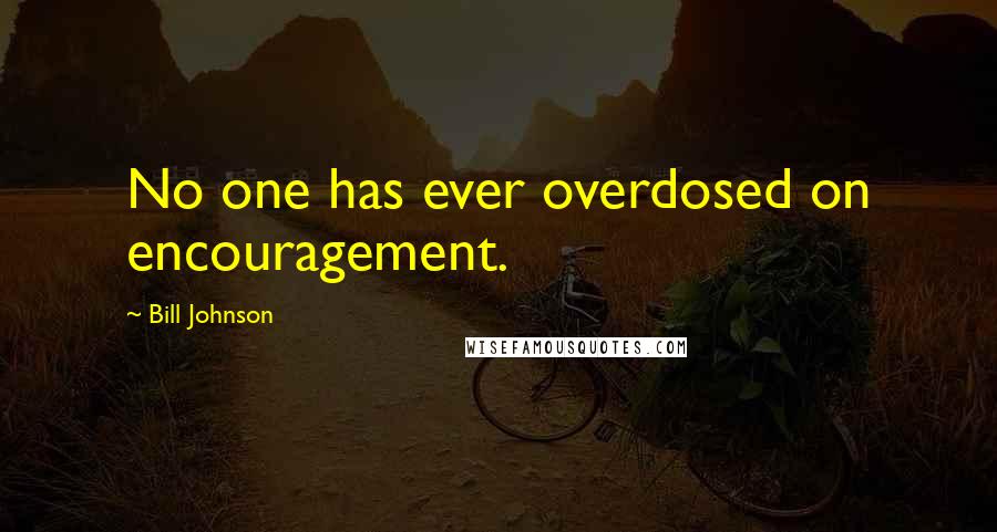 Bill Johnson Quotes: No one has ever overdosed on encouragement.