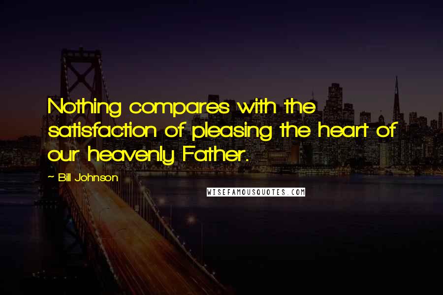 Bill Johnson Quotes: Nothing compares with the satisfaction of pleasing the heart of our heavenly Father.