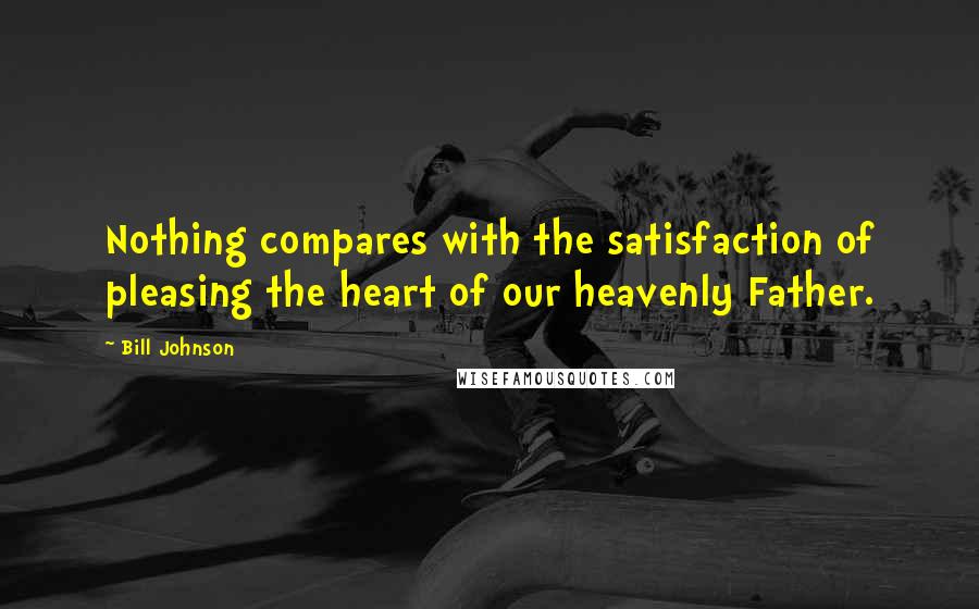 Bill Johnson Quotes: Nothing compares with the satisfaction of pleasing the heart of our heavenly Father.