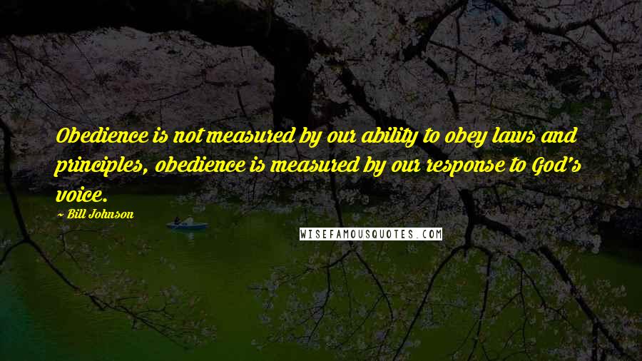 Bill Johnson Quotes: Obedience is not measured by our ability to obey laws and principles, obedience is measured by our response to God's voice.