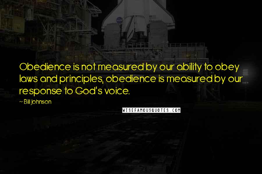 Bill Johnson Quotes: Obedience is not measured by our ability to obey laws and principles, obedience is measured by our response to God's voice.