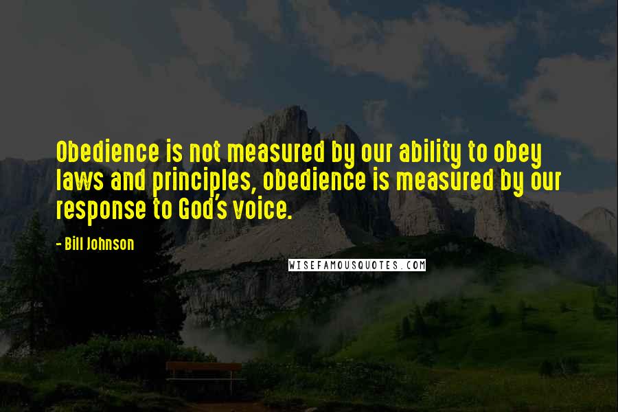 Bill Johnson Quotes: Obedience is not measured by our ability to obey laws and principles, obedience is measured by our response to God's voice.