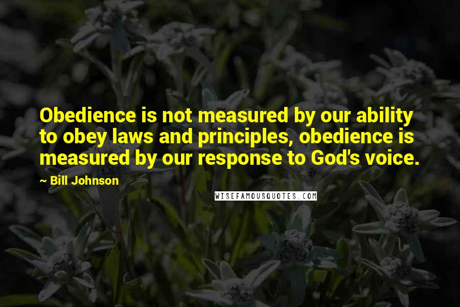 Bill Johnson Quotes: Obedience is not measured by our ability to obey laws and principles, obedience is measured by our response to God's voice.