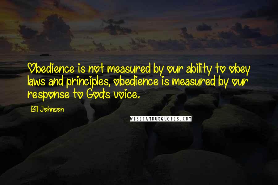 Bill Johnson Quotes: Obedience is not measured by our ability to obey laws and principles, obedience is measured by our response to God's voice.