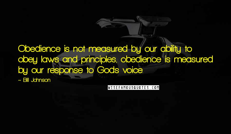 Bill Johnson Quotes: Obedience is not measured by our ability to obey laws and principles, obedience is measured by our response to God's voice.