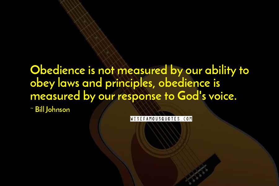Bill Johnson Quotes: Obedience is not measured by our ability to obey laws and principles, obedience is measured by our response to God's voice.