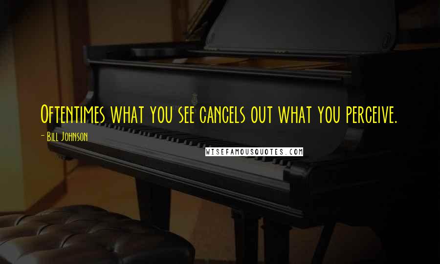 Bill Johnson Quotes: Oftentimes what you see cancels out what you perceive.