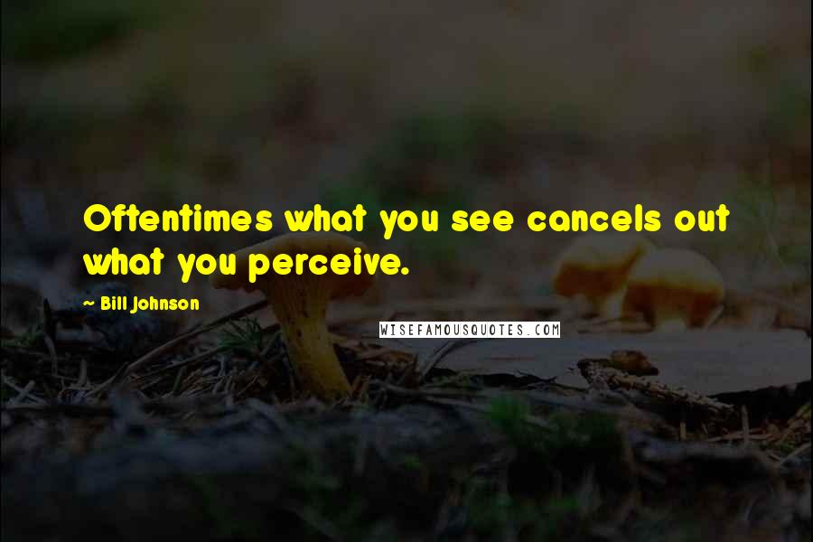 Bill Johnson Quotes: Oftentimes what you see cancels out what you perceive.