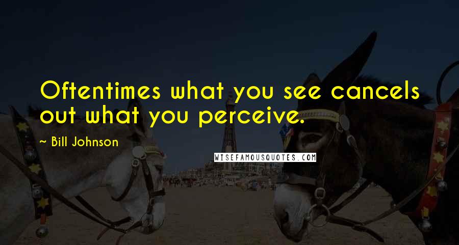 Bill Johnson Quotes: Oftentimes what you see cancels out what you perceive.