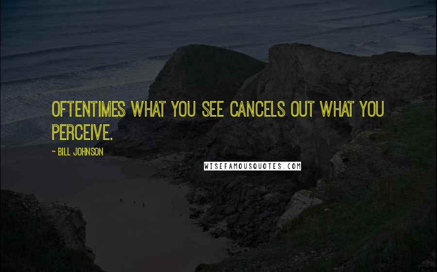 Bill Johnson Quotes: Oftentimes what you see cancels out what you perceive.