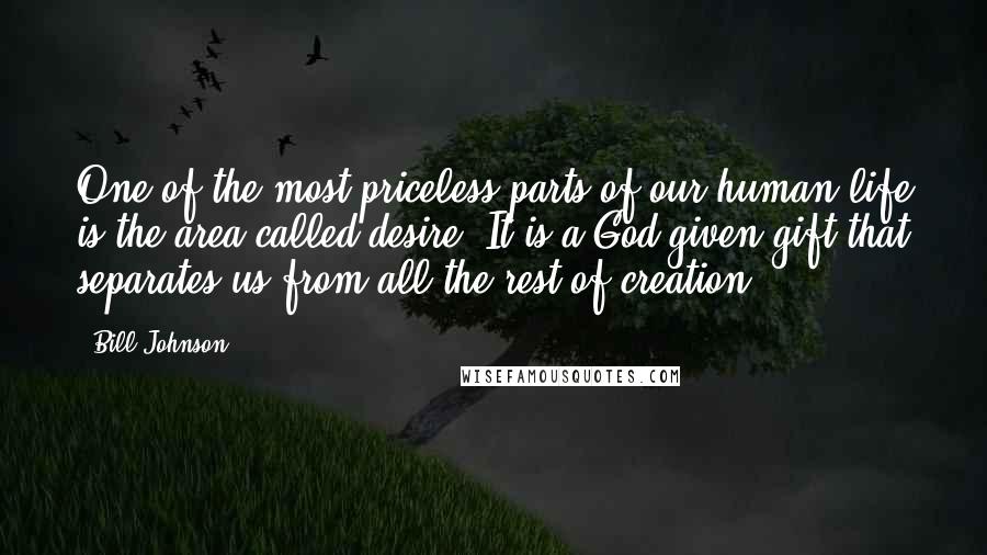 Bill Johnson Quotes: One of the most priceless parts of our human life is the area called desire. It is a God-given gift that separates us from all the rest of creation.