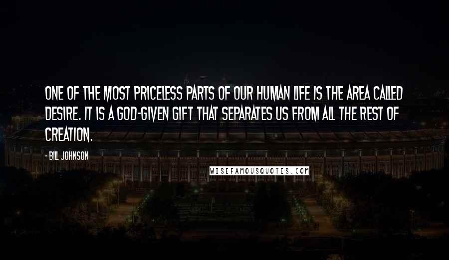 Bill Johnson Quotes: One of the most priceless parts of our human life is the area called desire. It is a God-given gift that separates us from all the rest of creation.