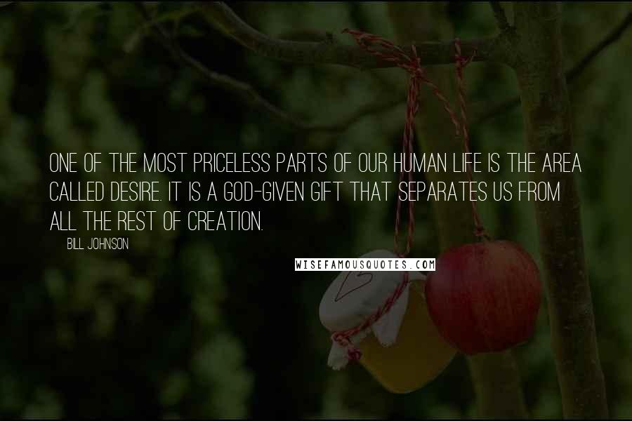 Bill Johnson Quotes: One of the most priceless parts of our human life is the area called desire. It is a God-given gift that separates us from all the rest of creation.