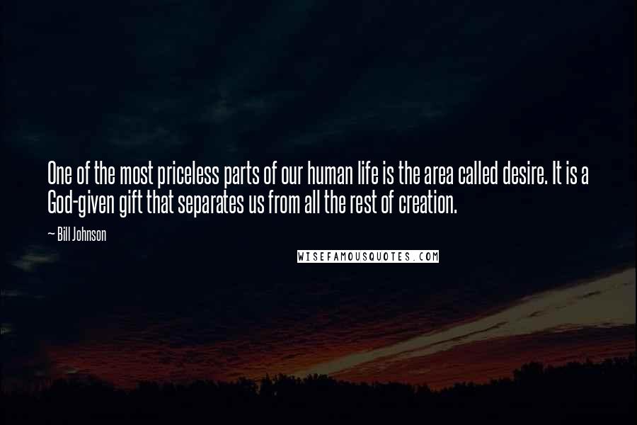 Bill Johnson Quotes: One of the most priceless parts of our human life is the area called desire. It is a God-given gift that separates us from all the rest of creation.