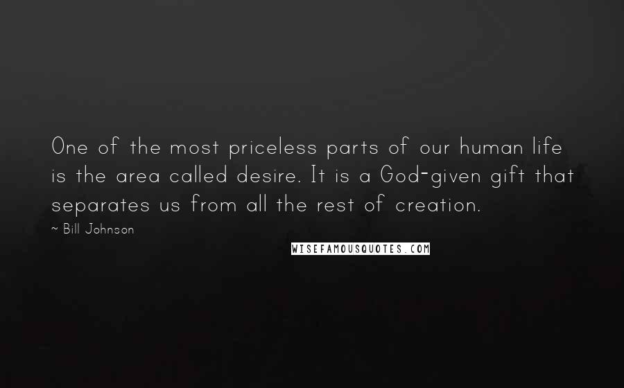 Bill Johnson Quotes: One of the most priceless parts of our human life is the area called desire. It is a God-given gift that separates us from all the rest of creation.