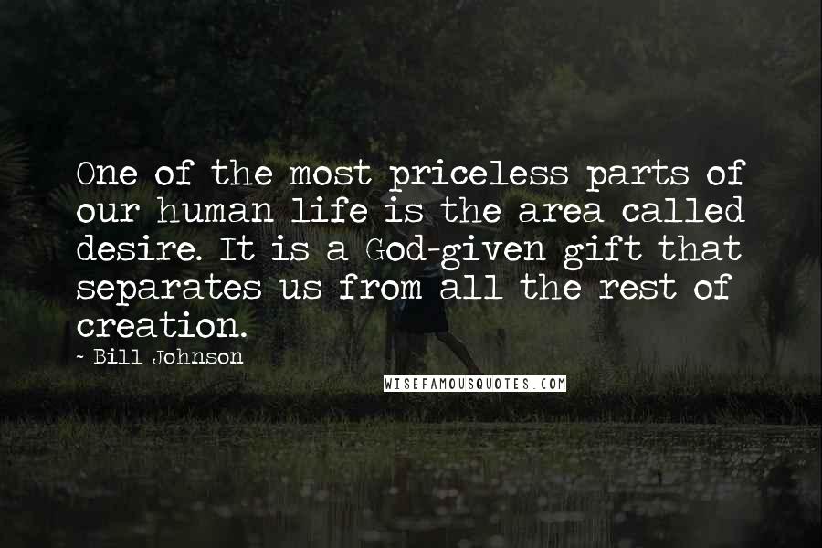 Bill Johnson Quotes: One of the most priceless parts of our human life is the area called desire. It is a God-given gift that separates us from all the rest of creation.