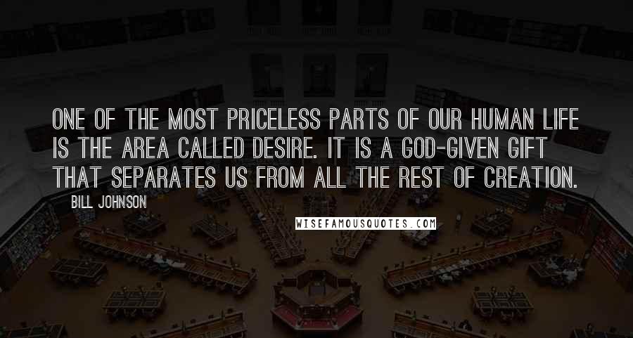 Bill Johnson Quotes: One of the most priceless parts of our human life is the area called desire. It is a God-given gift that separates us from all the rest of creation.