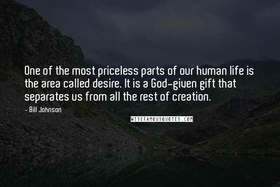 Bill Johnson Quotes: One of the most priceless parts of our human life is the area called desire. It is a God-given gift that separates us from all the rest of creation.