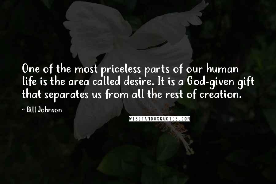 Bill Johnson Quotes: One of the most priceless parts of our human life is the area called desire. It is a God-given gift that separates us from all the rest of creation.