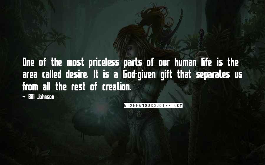 Bill Johnson Quotes: One of the most priceless parts of our human life is the area called desire. It is a God-given gift that separates us from all the rest of creation.