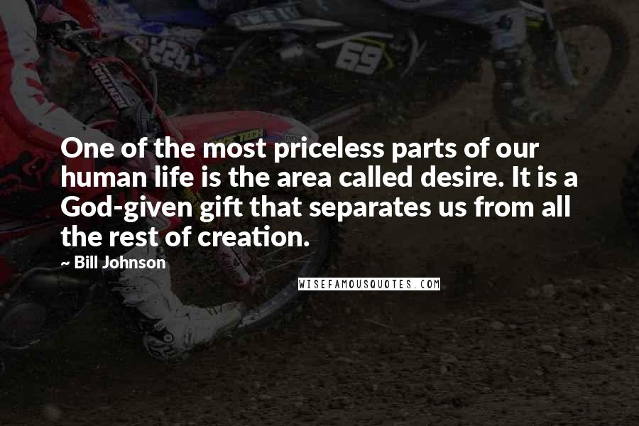 Bill Johnson Quotes: One of the most priceless parts of our human life is the area called desire. It is a God-given gift that separates us from all the rest of creation.