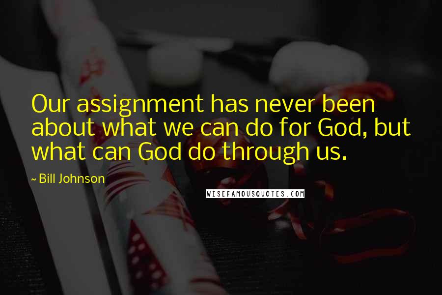Bill Johnson Quotes: Our assignment has never been about what we can do for God, but what can God do through us.
