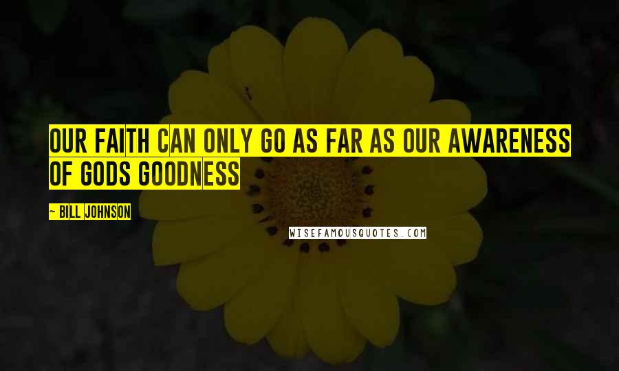 Bill Johnson Quotes: Our faith can only go as far as our awareness of Gods goodness