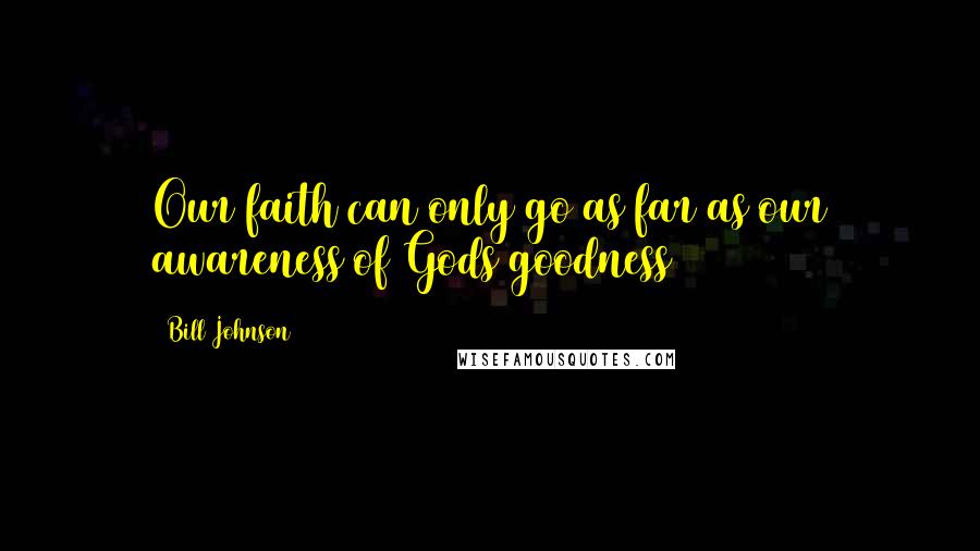 Bill Johnson Quotes: Our faith can only go as far as our awareness of Gods goodness