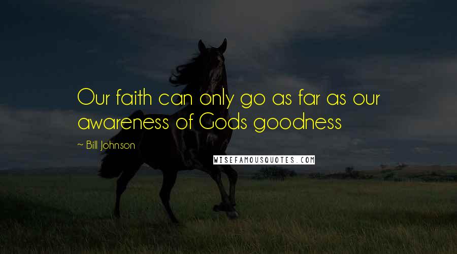Bill Johnson Quotes: Our faith can only go as far as our awareness of Gods goodness