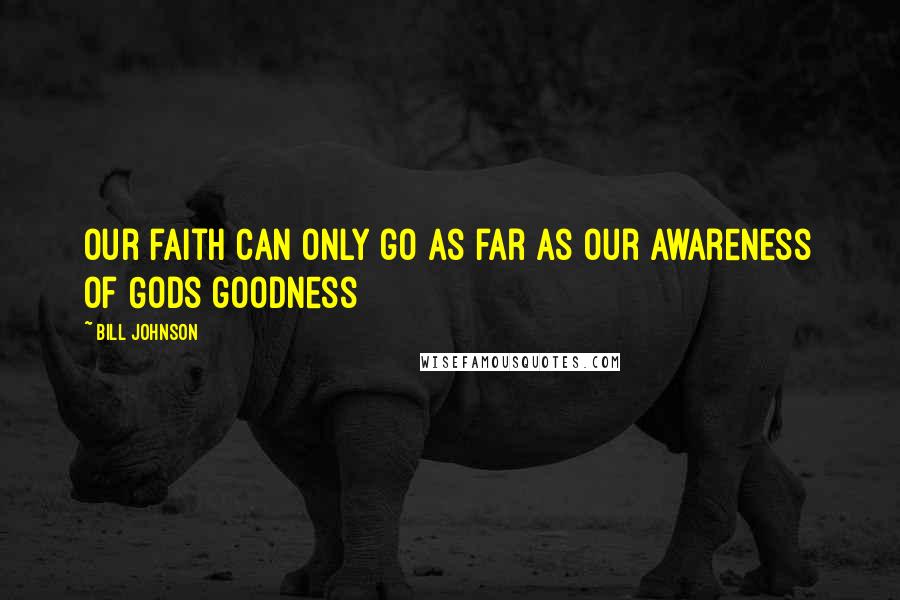 Bill Johnson Quotes: Our faith can only go as far as our awareness of Gods goodness