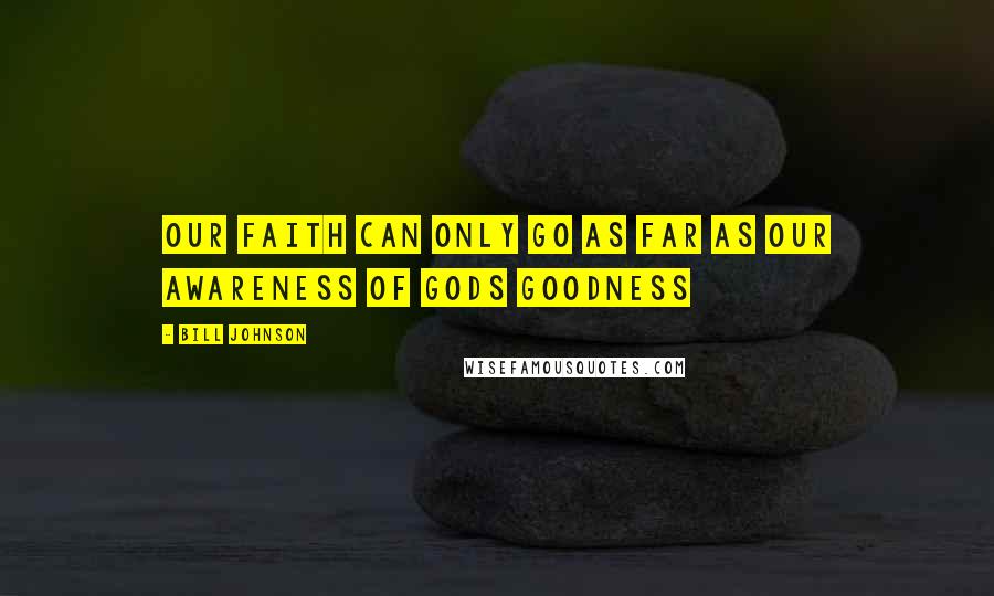 Bill Johnson Quotes: Our faith can only go as far as our awareness of Gods goodness