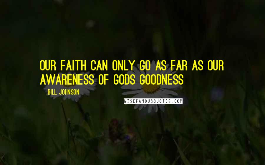 Bill Johnson Quotes: Our faith can only go as far as our awareness of Gods goodness