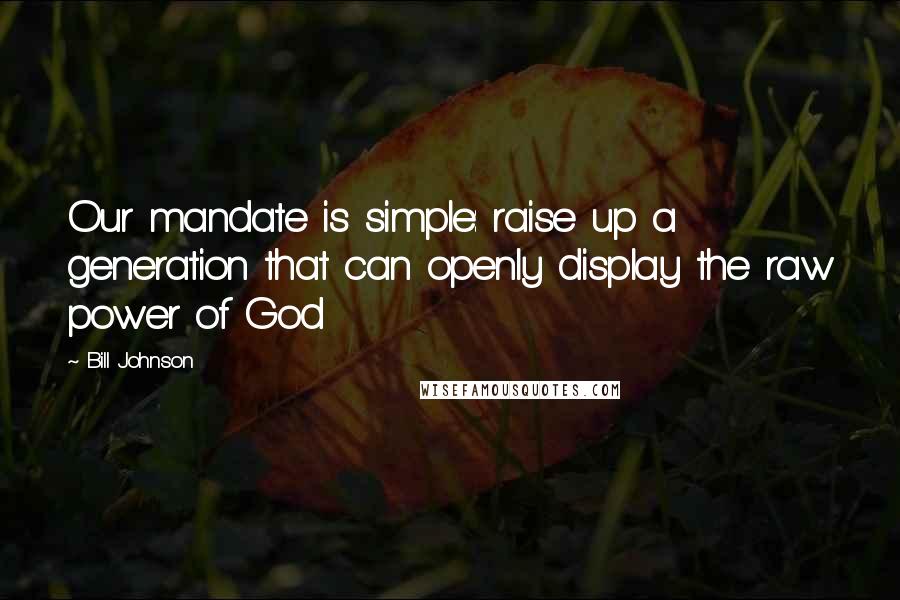 Bill Johnson Quotes: Our mandate is simple: raise up a generation that can openly display the raw power of God