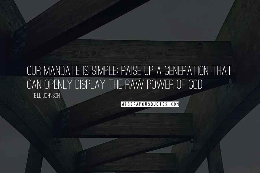 Bill Johnson Quotes: Our mandate is simple: raise up a generation that can openly display the raw power of God