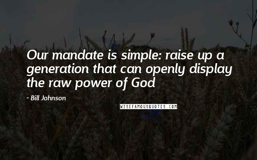 Bill Johnson Quotes: Our mandate is simple: raise up a generation that can openly display the raw power of God