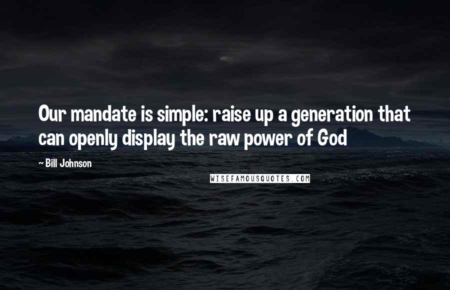 Bill Johnson Quotes: Our mandate is simple: raise up a generation that can openly display the raw power of God