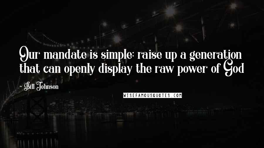 Bill Johnson Quotes: Our mandate is simple: raise up a generation that can openly display the raw power of God