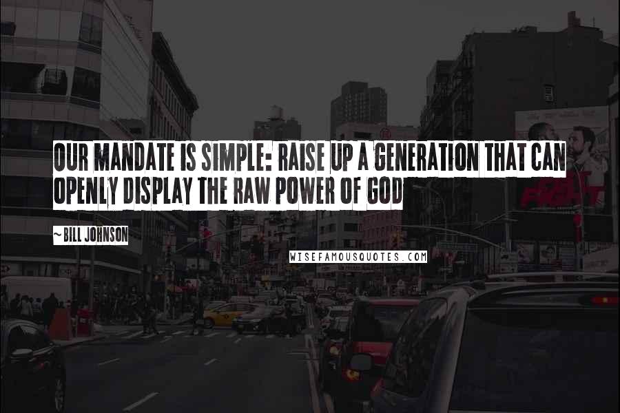 Bill Johnson Quotes: Our mandate is simple: raise up a generation that can openly display the raw power of God