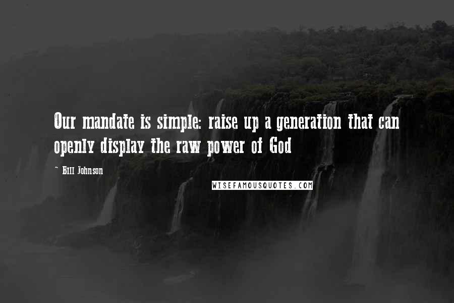 Bill Johnson Quotes: Our mandate is simple: raise up a generation that can openly display the raw power of God