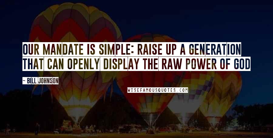 Bill Johnson Quotes: Our mandate is simple: raise up a generation that can openly display the raw power of God