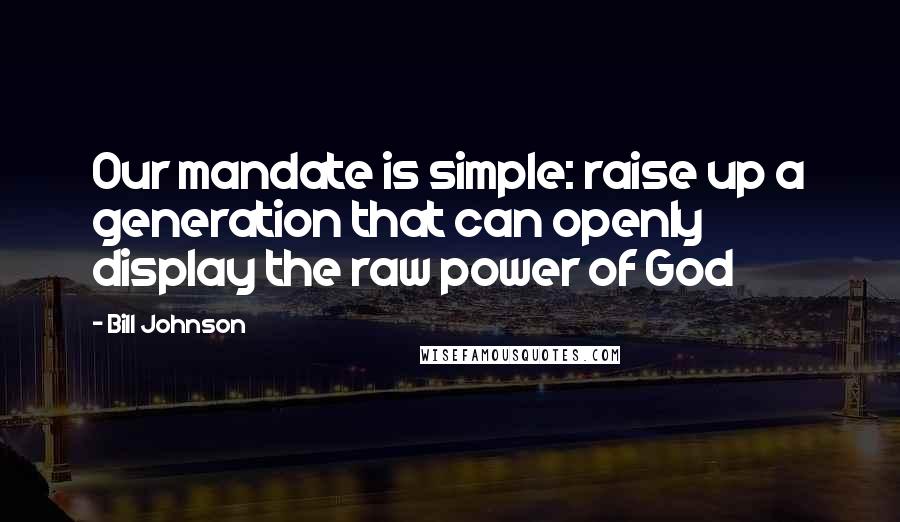 Bill Johnson Quotes: Our mandate is simple: raise up a generation that can openly display the raw power of God