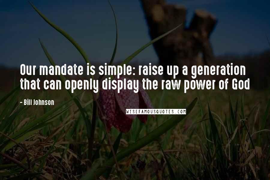 Bill Johnson Quotes: Our mandate is simple: raise up a generation that can openly display the raw power of God