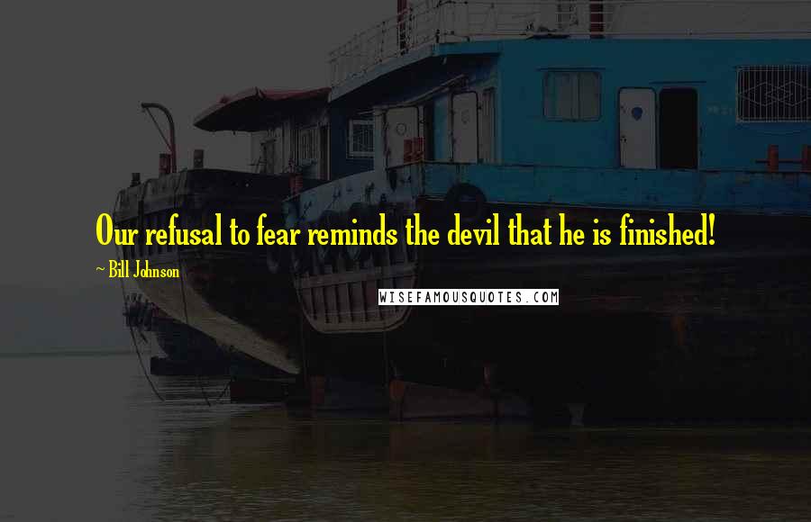 Bill Johnson Quotes: Our refusal to fear reminds the devil that he is finished!