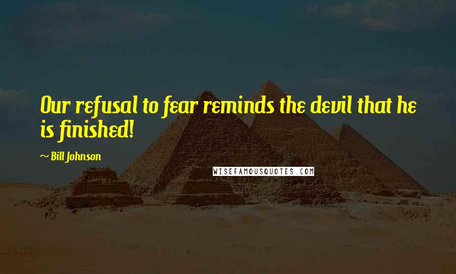 Bill Johnson Quotes: Our refusal to fear reminds the devil that he is finished!