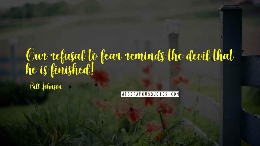 Bill Johnson Quotes: Our refusal to fear reminds the devil that he is finished!