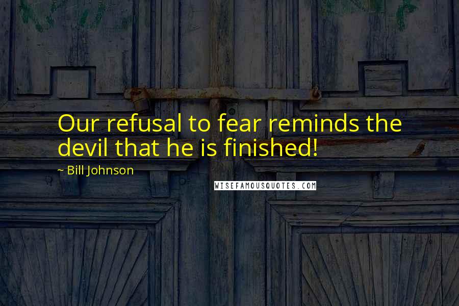 Bill Johnson Quotes: Our refusal to fear reminds the devil that he is finished!