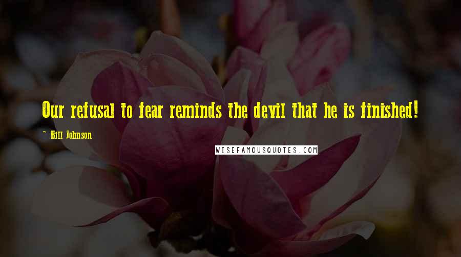 Bill Johnson Quotes: Our refusal to fear reminds the devil that he is finished!