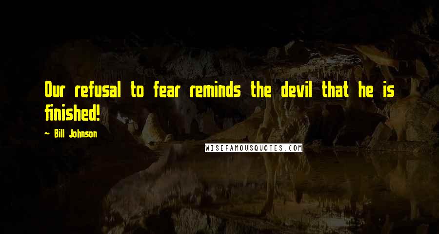 Bill Johnson Quotes: Our refusal to fear reminds the devil that he is finished!