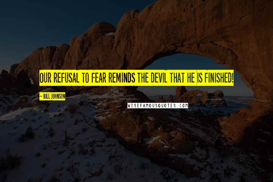 Bill Johnson Quotes: Our refusal to fear reminds the devil that he is finished!